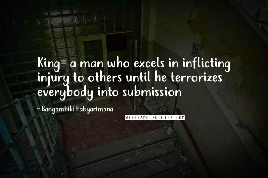 Bangambiki Habyarimana Quotes: King= a man who excels in inflicting injury to others until he terrorizes everybody into submission