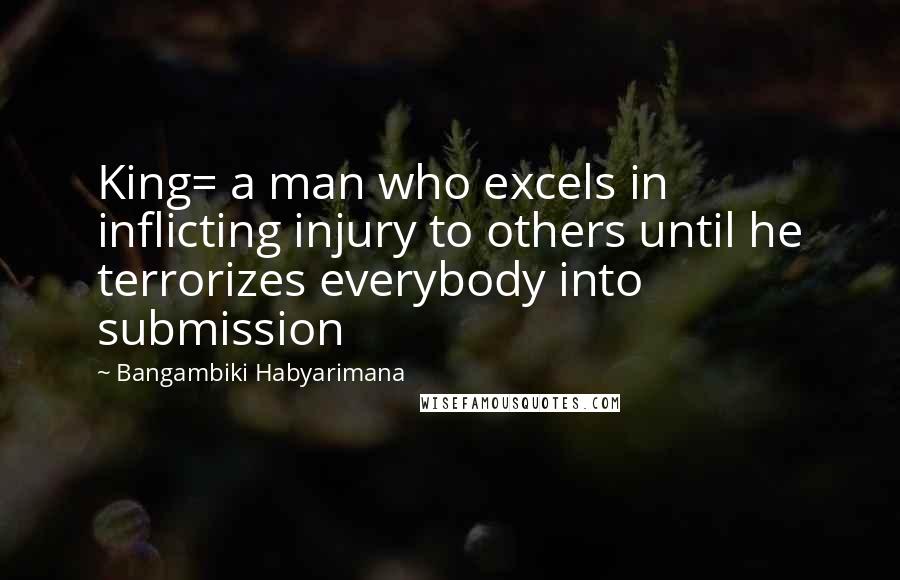 Bangambiki Habyarimana Quotes: King= a man who excels in inflicting injury to others until he terrorizes everybody into submission