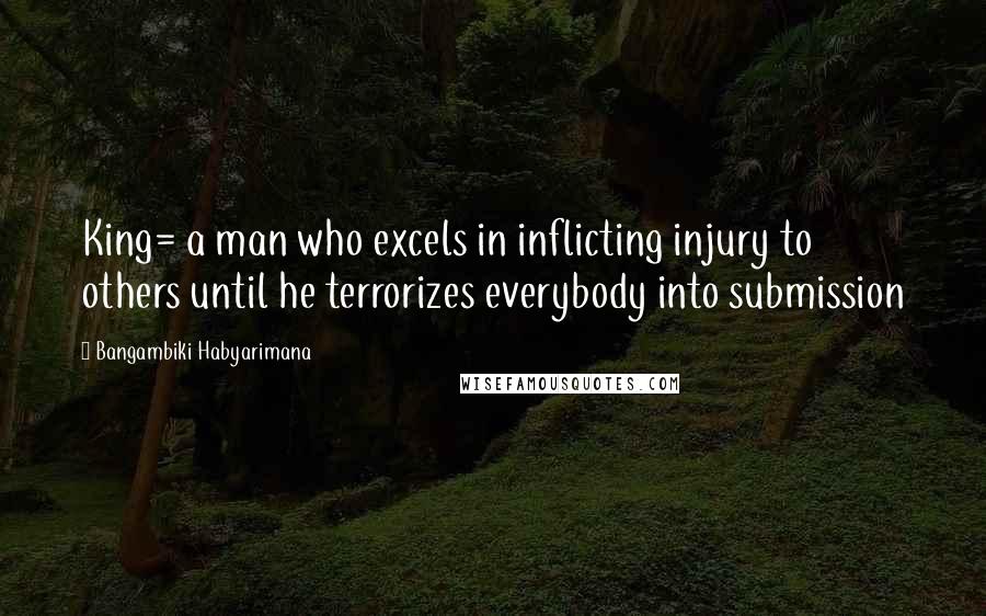Bangambiki Habyarimana Quotes: King= a man who excels in inflicting injury to others until he terrorizes everybody into submission