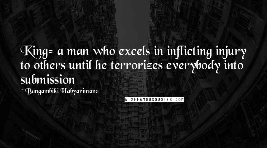 Bangambiki Habyarimana Quotes: King= a man who excels in inflicting injury to others until he terrorizes everybody into submission