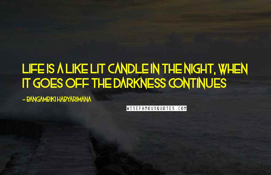 Bangambiki Habyarimana Quotes: Life is a like lit candle in the night, when it goes off the darkness continues