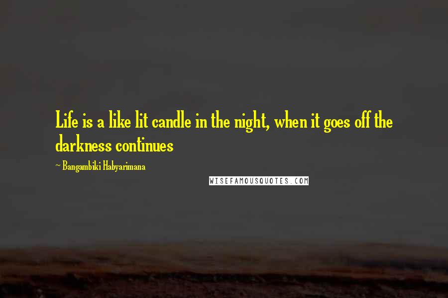 Bangambiki Habyarimana Quotes: Life is a like lit candle in the night, when it goes off the darkness continues