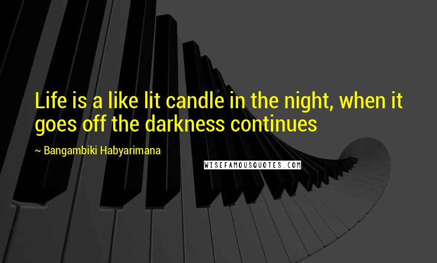 Bangambiki Habyarimana Quotes: Life is a like lit candle in the night, when it goes off the darkness continues