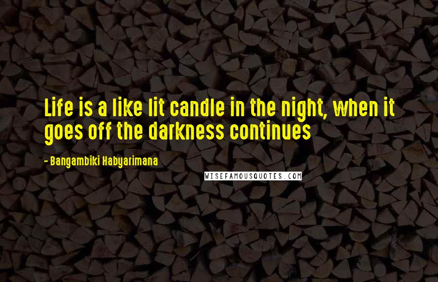 Bangambiki Habyarimana Quotes: Life is a like lit candle in the night, when it goes off the darkness continues