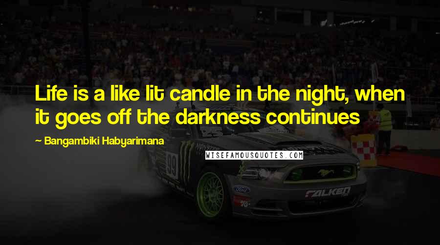 Bangambiki Habyarimana Quotes: Life is a like lit candle in the night, when it goes off the darkness continues