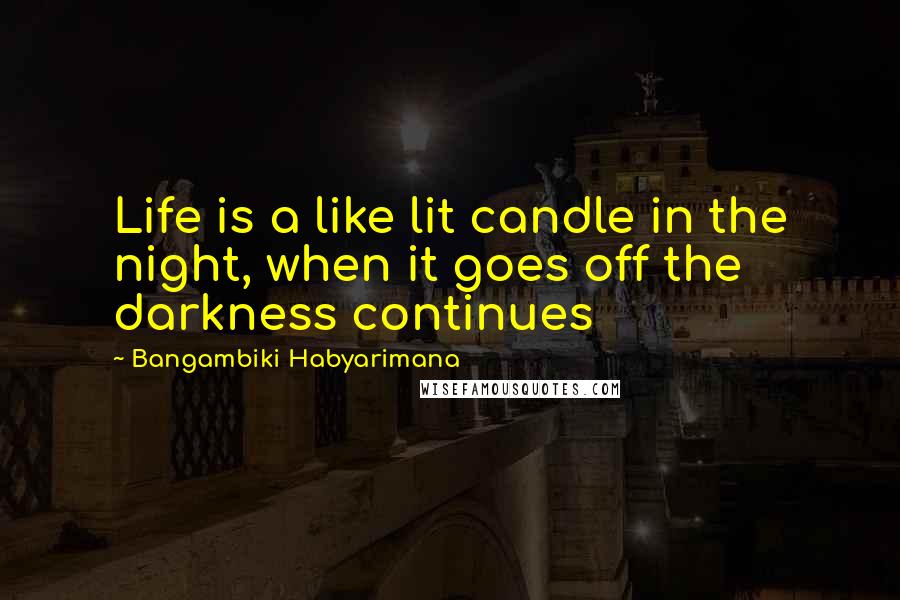 Bangambiki Habyarimana Quotes: Life is a like lit candle in the night, when it goes off the darkness continues