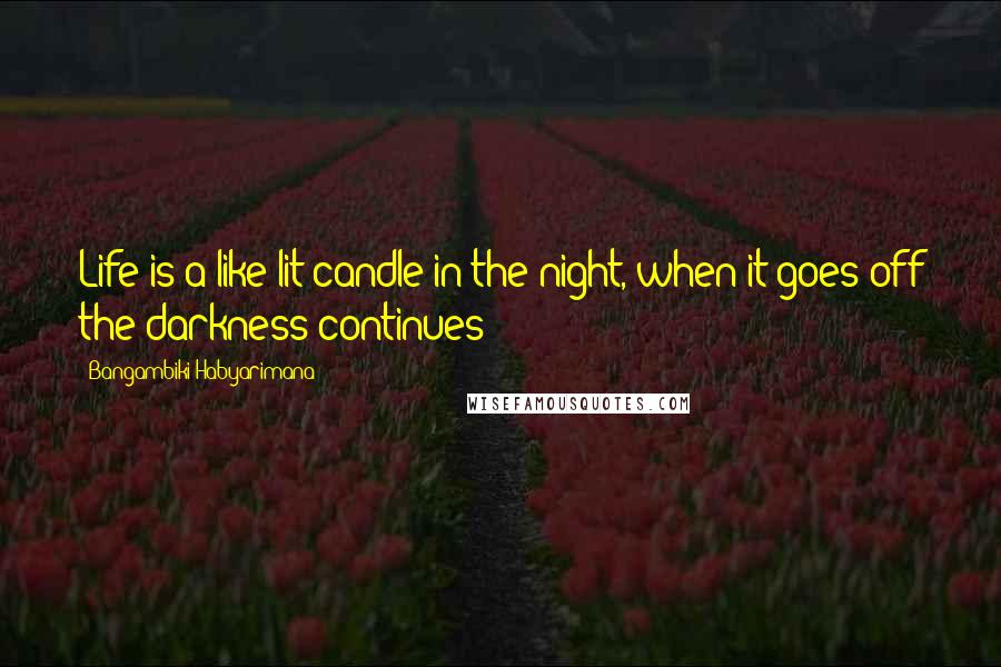 Bangambiki Habyarimana Quotes: Life is a like lit candle in the night, when it goes off the darkness continues