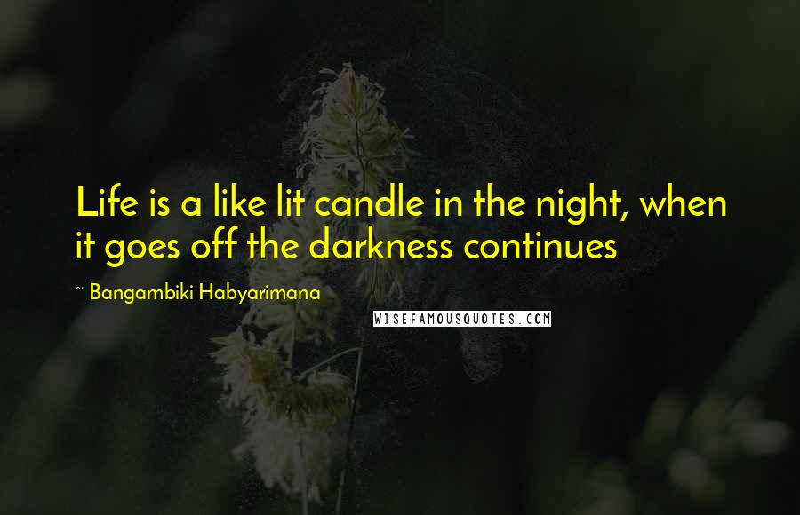 Bangambiki Habyarimana Quotes: Life is a like lit candle in the night, when it goes off the darkness continues