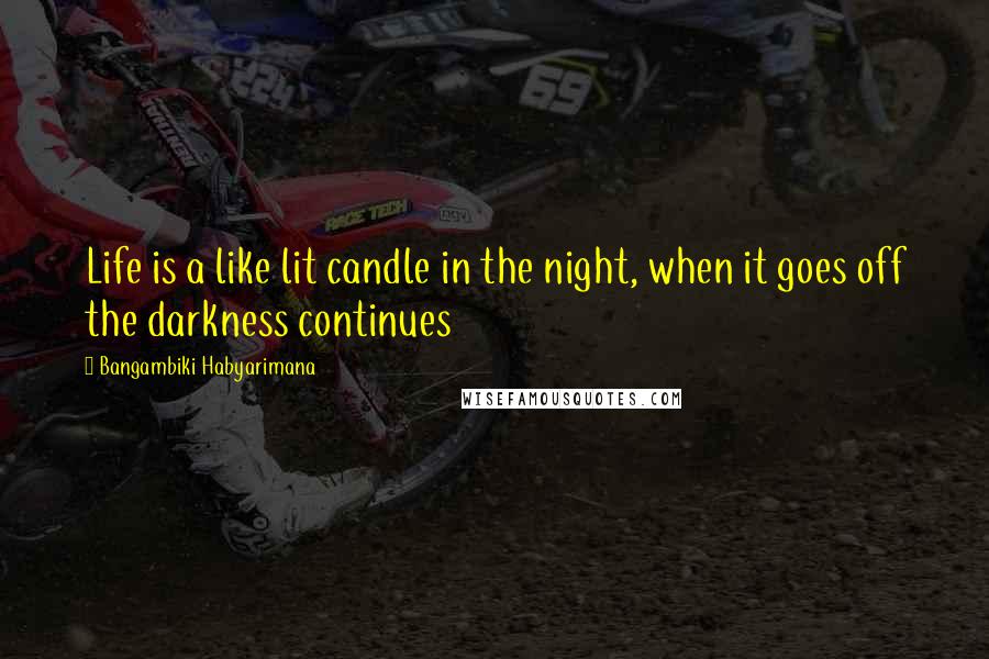 Bangambiki Habyarimana Quotes: Life is a like lit candle in the night, when it goes off the darkness continues