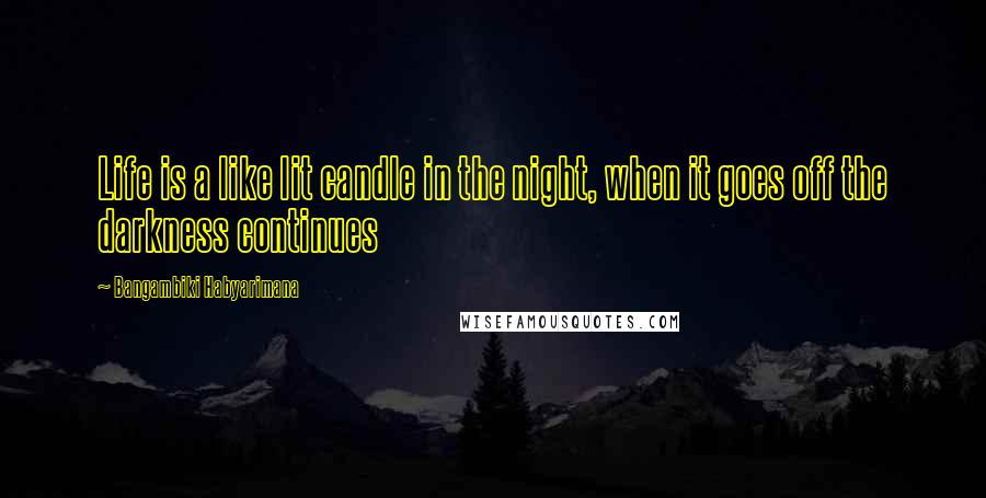 Bangambiki Habyarimana Quotes: Life is a like lit candle in the night, when it goes off the darkness continues