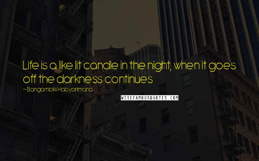 Bangambiki Habyarimana Quotes: Life is a like lit candle in the night, when it goes off the darkness continues