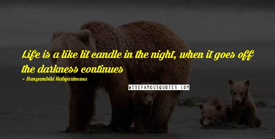 Bangambiki Habyarimana Quotes: Life is a like lit candle in the night, when it goes off the darkness continues