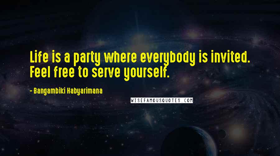 Bangambiki Habyarimana Quotes: Life is a party where everybody is invited. Feel free to serve yourself.