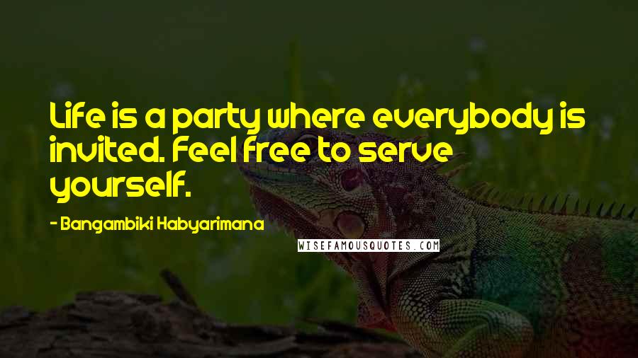 Bangambiki Habyarimana Quotes: Life is a party where everybody is invited. Feel free to serve yourself.