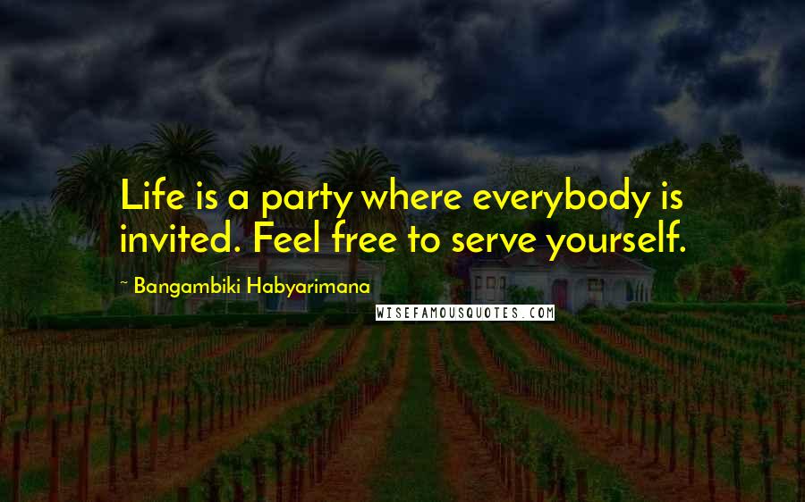 Bangambiki Habyarimana Quotes: Life is a party where everybody is invited. Feel free to serve yourself.