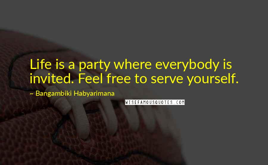 Bangambiki Habyarimana Quotes: Life is a party where everybody is invited. Feel free to serve yourself.