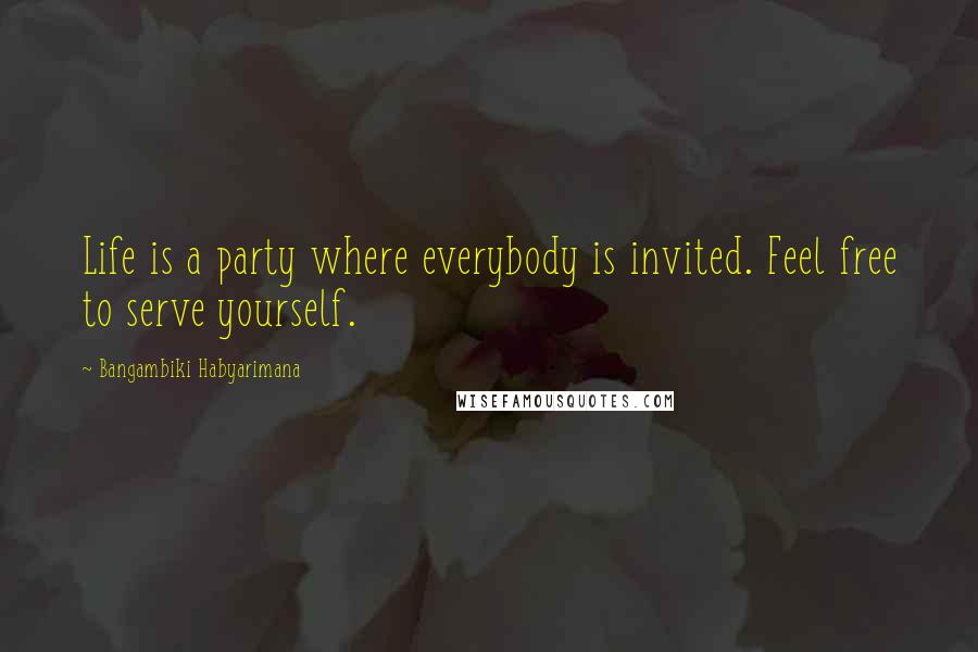 Bangambiki Habyarimana Quotes: Life is a party where everybody is invited. Feel free to serve yourself.