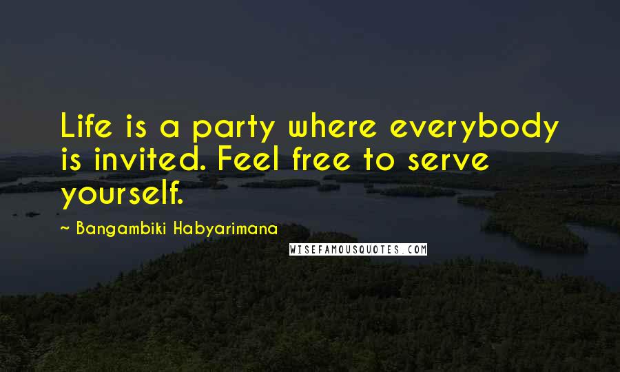 Bangambiki Habyarimana Quotes: Life is a party where everybody is invited. Feel free to serve yourself.