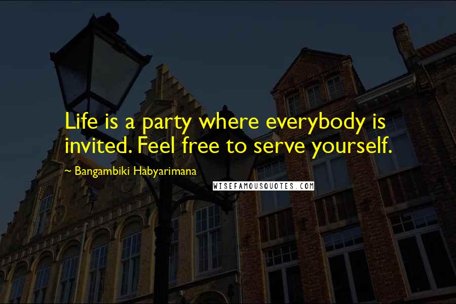 Bangambiki Habyarimana Quotes: Life is a party where everybody is invited. Feel free to serve yourself.