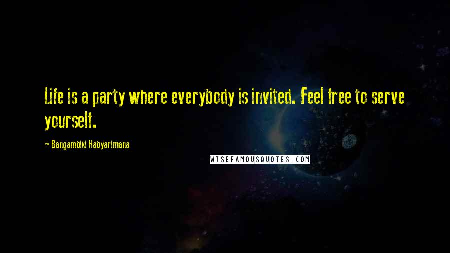 Bangambiki Habyarimana Quotes: Life is a party where everybody is invited. Feel free to serve yourself.