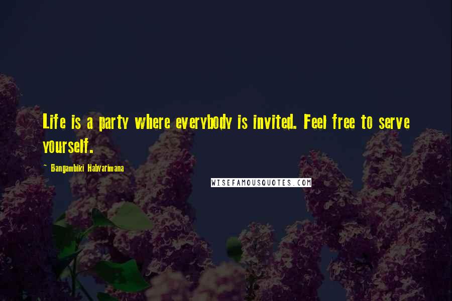 Bangambiki Habyarimana Quotes: Life is a party where everybody is invited. Feel free to serve yourself.