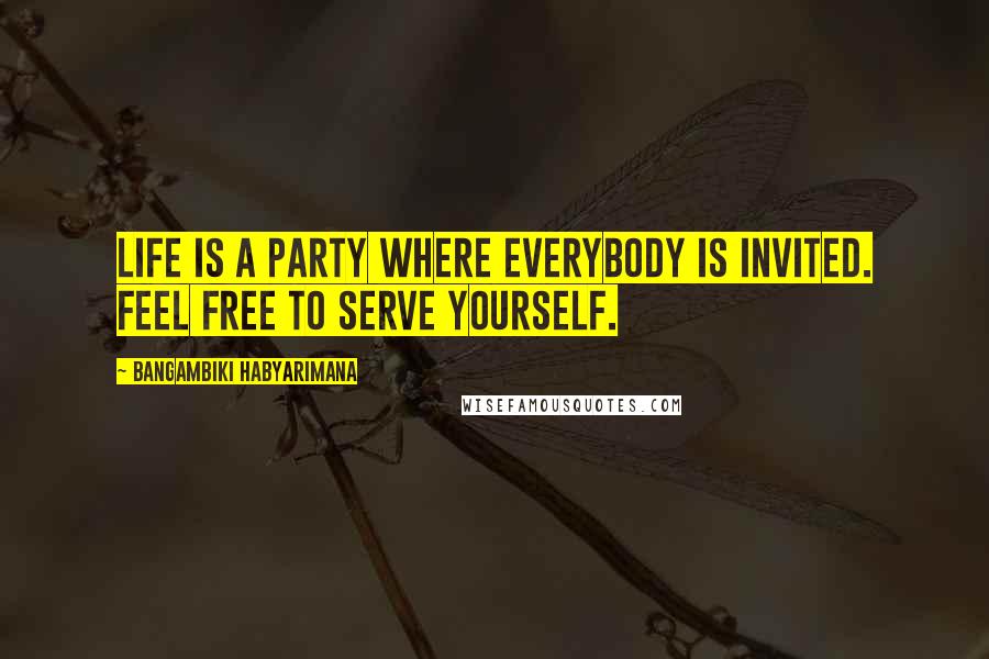 Bangambiki Habyarimana Quotes: Life is a party where everybody is invited. Feel free to serve yourself.