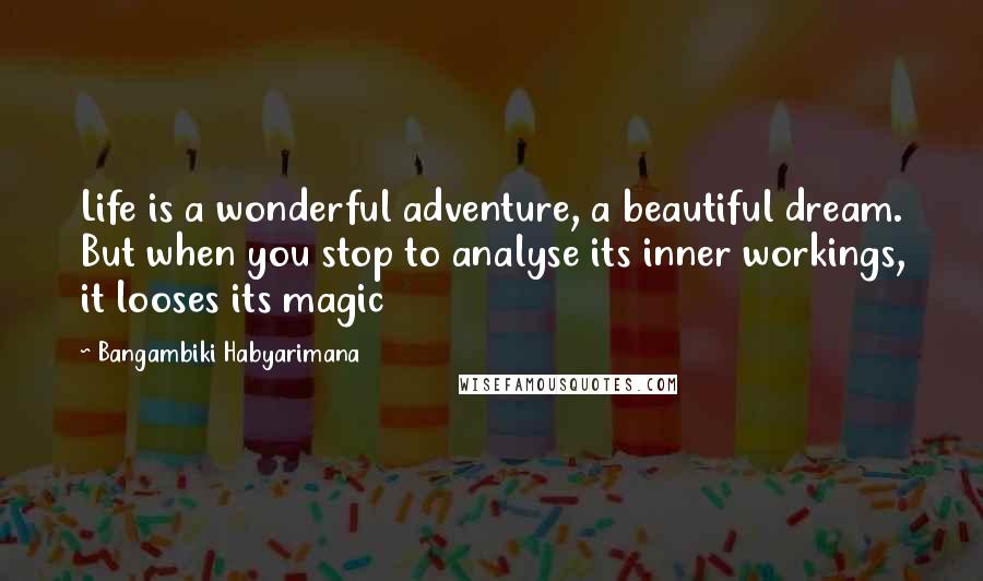 Bangambiki Habyarimana Quotes: Life is a wonderful adventure, a beautiful dream. But when you stop to analyse its inner workings, it looses its magic