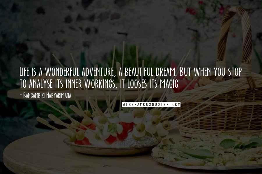 Bangambiki Habyarimana Quotes: Life is a wonderful adventure, a beautiful dream. But when you stop to analyse its inner workings, it looses its magic