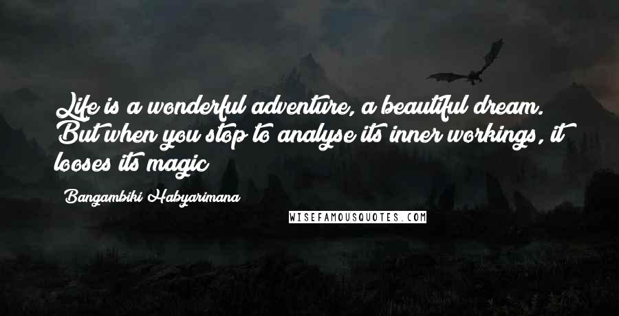 Bangambiki Habyarimana Quotes: Life is a wonderful adventure, a beautiful dream. But when you stop to analyse its inner workings, it looses its magic