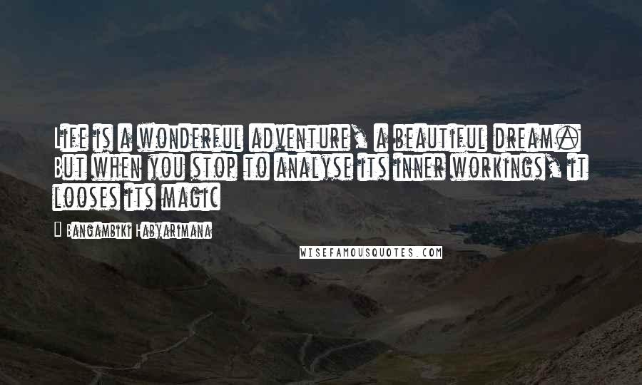 Bangambiki Habyarimana Quotes: Life is a wonderful adventure, a beautiful dream. But when you stop to analyse its inner workings, it looses its magic