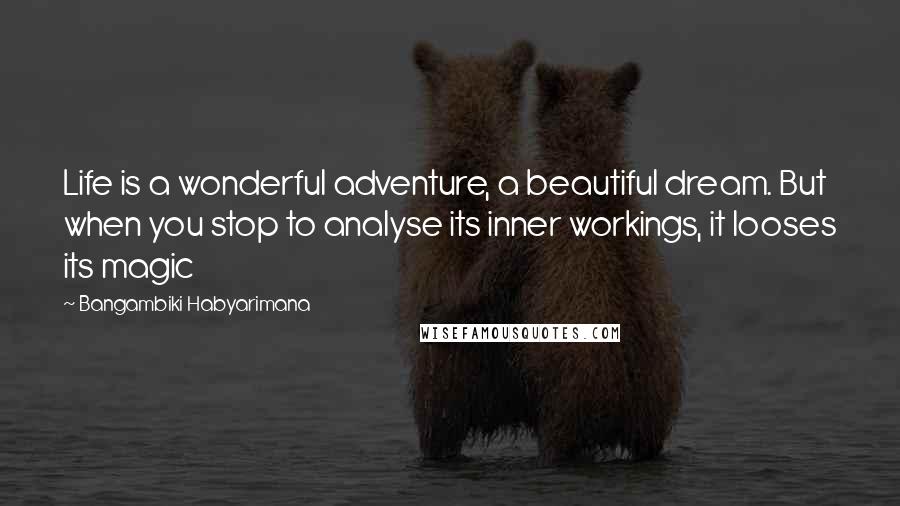 Bangambiki Habyarimana Quotes: Life is a wonderful adventure, a beautiful dream. But when you stop to analyse its inner workings, it looses its magic