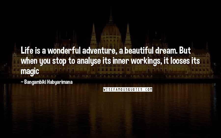 Bangambiki Habyarimana Quotes: Life is a wonderful adventure, a beautiful dream. But when you stop to analyse its inner workings, it looses its magic