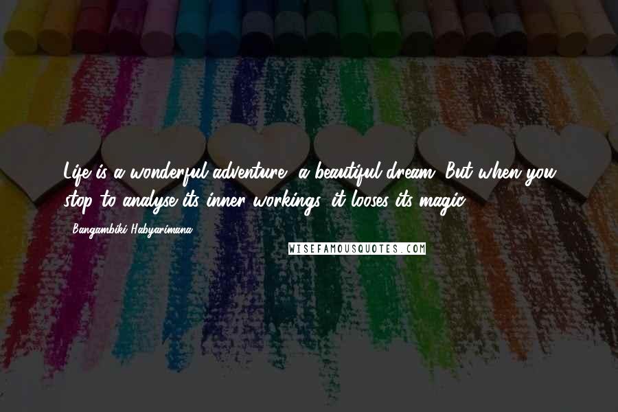 Bangambiki Habyarimana Quotes: Life is a wonderful adventure, a beautiful dream. But when you stop to analyse its inner workings, it looses its magic