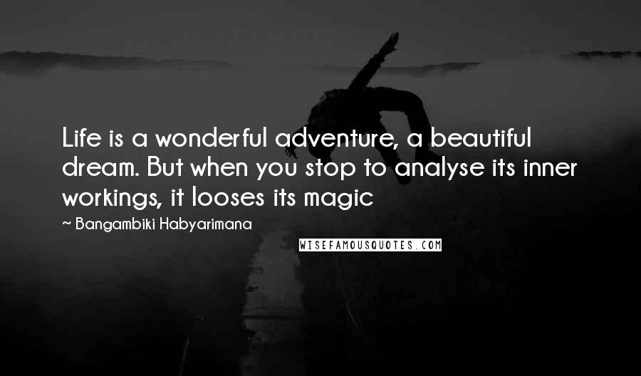 Bangambiki Habyarimana Quotes: Life is a wonderful adventure, a beautiful dream. But when you stop to analyse its inner workings, it looses its magic