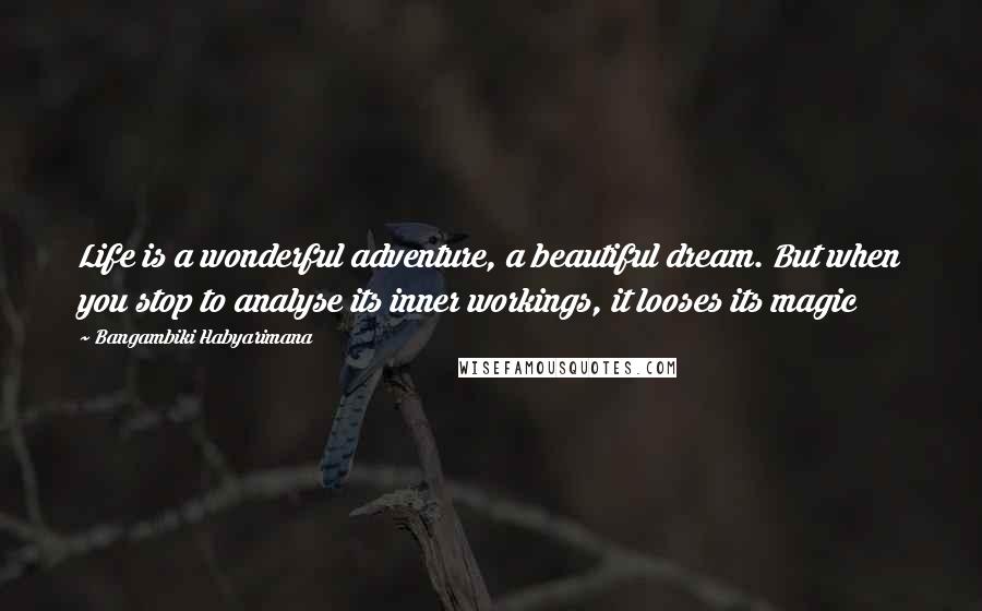 Bangambiki Habyarimana Quotes: Life is a wonderful adventure, a beautiful dream. But when you stop to analyse its inner workings, it looses its magic