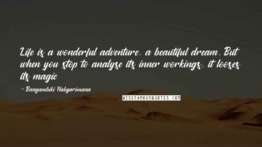 Bangambiki Habyarimana Quotes: Life is a wonderful adventure, a beautiful dream. But when you stop to analyse its inner workings, it looses its magic