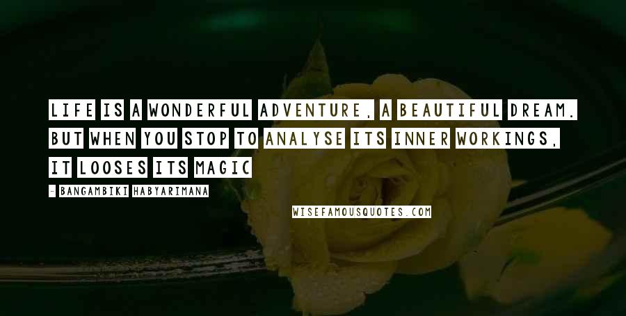 Bangambiki Habyarimana Quotes: Life is a wonderful adventure, a beautiful dream. But when you stop to analyse its inner workings, it looses its magic