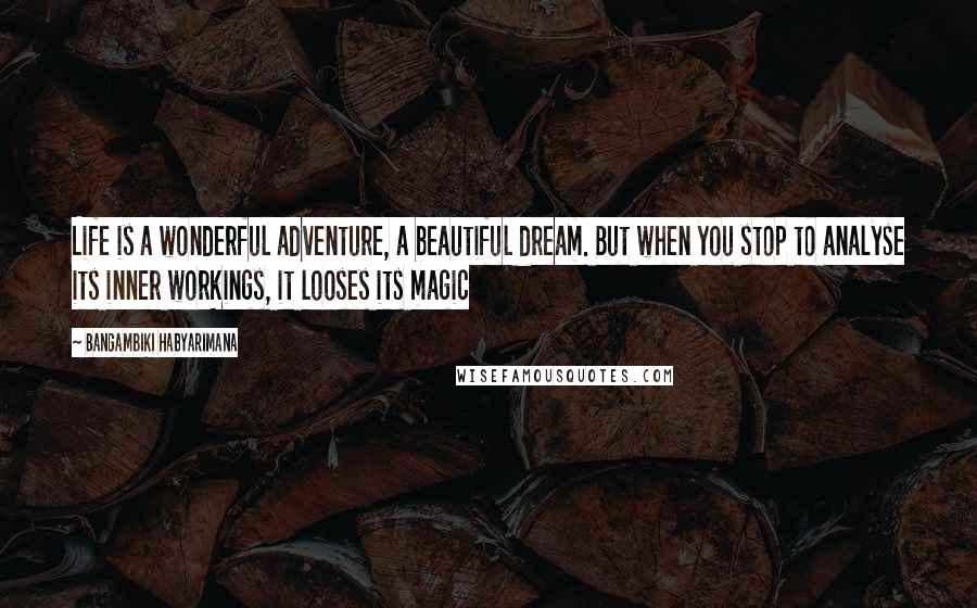 Bangambiki Habyarimana Quotes: Life is a wonderful adventure, a beautiful dream. But when you stop to analyse its inner workings, it looses its magic