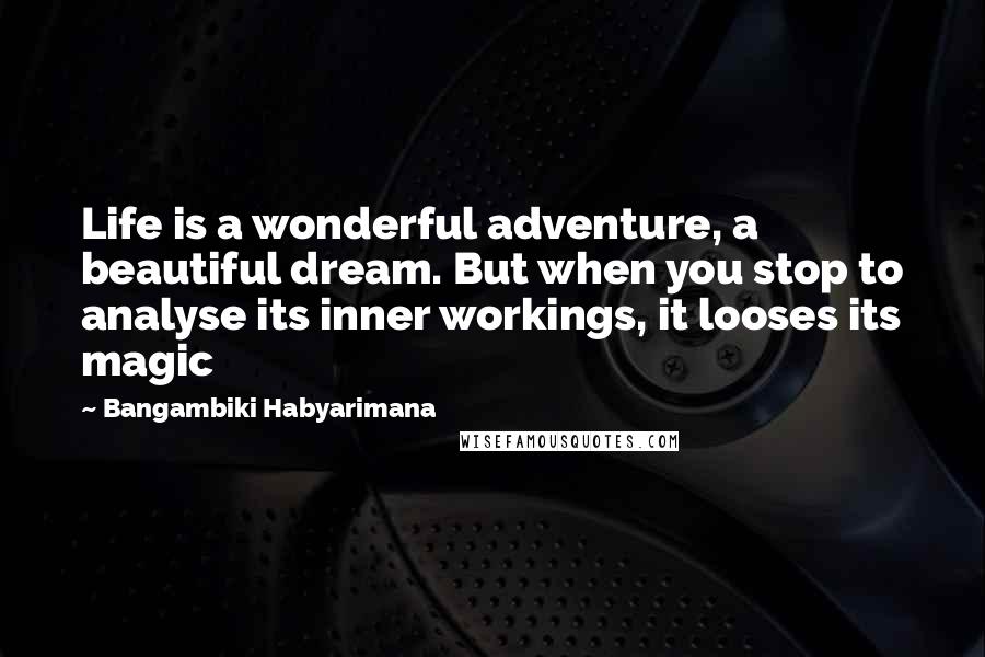 Bangambiki Habyarimana Quotes: Life is a wonderful adventure, a beautiful dream. But when you stop to analyse its inner workings, it looses its magic