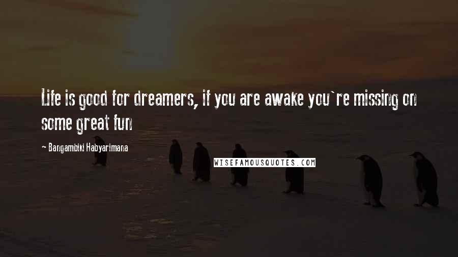 Bangambiki Habyarimana Quotes: Life is good for dreamers, if you are awake you're missing on some great fun