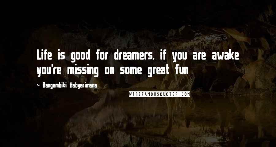 Bangambiki Habyarimana Quotes: Life is good for dreamers, if you are awake you're missing on some great fun