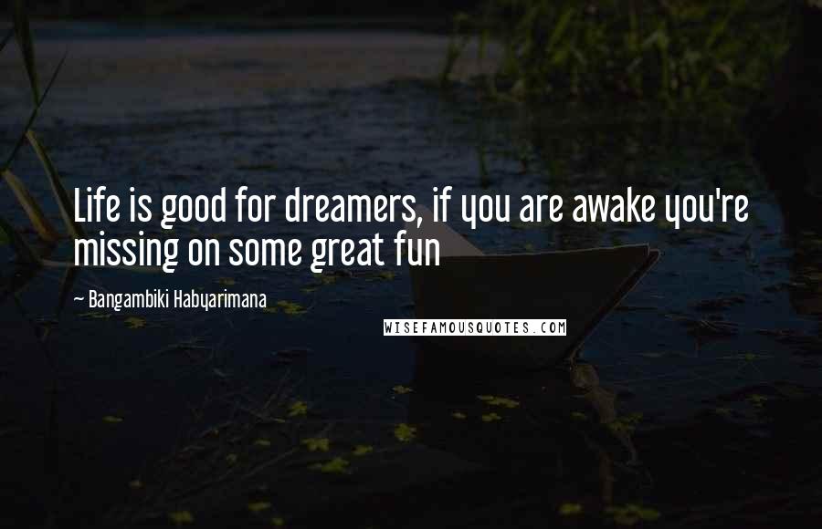 Bangambiki Habyarimana Quotes: Life is good for dreamers, if you are awake you're missing on some great fun