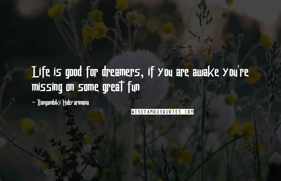 Bangambiki Habyarimana Quotes: Life is good for dreamers, if you are awake you're missing on some great fun