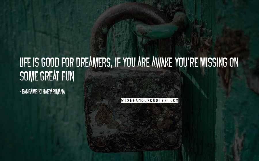 Bangambiki Habyarimana Quotes: Life is good for dreamers, if you are awake you're missing on some great fun