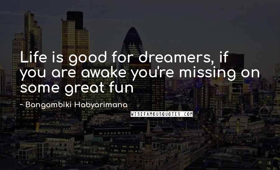 Bangambiki Habyarimana Quotes: Life is good for dreamers, if you are awake you're missing on some great fun