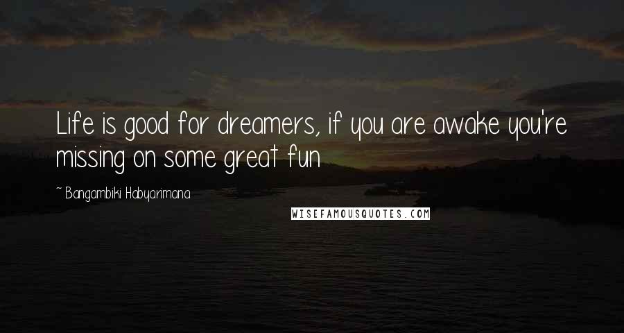 Bangambiki Habyarimana Quotes: Life is good for dreamers, if you are awake you're missing on some great fun