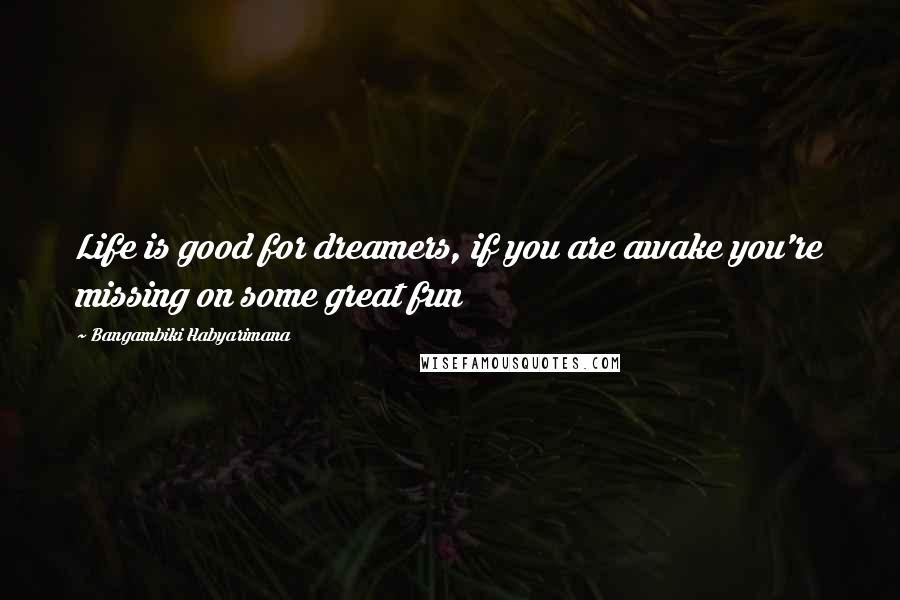 Bangambiki Habyarimana Quotes: Life is good for dreamers, if you are awake you're missing on some great fun