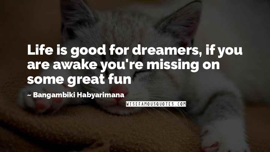 Bangambiki Habyarimana Quotes: Life is good for dreamers, if you are awake you're missing on some great fun