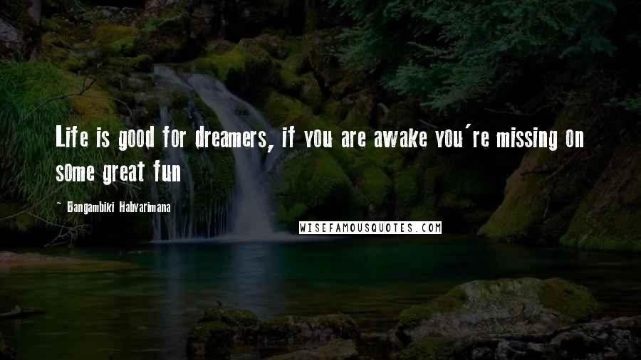 Bangambiki Habyarimana Quotes: Life is good for dreamers, if you are awake you're missing on some great fun