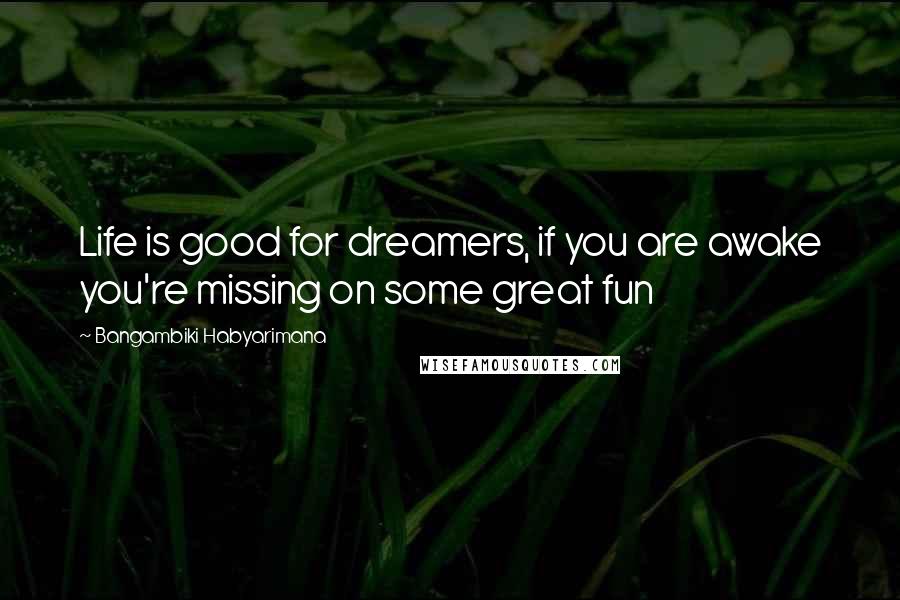 Bangambiki Habyarimana Quotes: Life is good for dreamers, if you are awake you're missing on some great fun